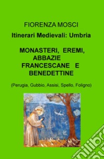 Monasteri, eremi, abbazie francescane e benedettine (Perugia, Gubbio, Assisi, Spello, Foligno). Itinerari medievali: Umbria libro di Mosci Fiorenza