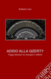 Addio alla Qzerty. Viaggi fantastici tra immagini e alfabeti libro di Corte Raffaele