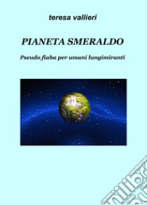 Pianeta Smeraldo. Pseudo fiaba per umani lungimiranti libro di Vallieri Teresa