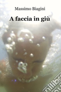 A faccia in giù libro di Biagini Massimo