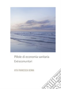 Pillole di economia sanitaria. Extracomunitari libro di Vita Francesca Genna