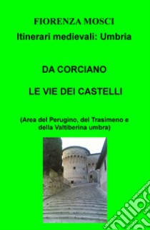 Da Corciano le vie dei castelli (area del Perugino, del Trasimeno e della Valtiberina umbra). Itinerari medievali: Umbria libro di Mosci Fiorenza