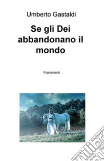 Se gli dei abbandonano il mondo. Frammenti libro di Gastaldi Umberto