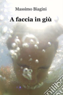 A faccia in giù libro di Biagini Massimo