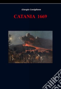 Catania 1669. Raccolta di immagini e notizie della città di Catania relative alla dominazione spagnola dal 1616 al 1669 libro di Coniglione Giorgio