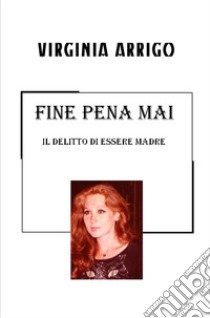 Fine pena mai. Il delitto di essere madre libro di Arrigo Virginia