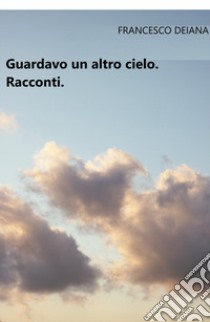 Guardavo un altro cielo libro di Deiana Francesco