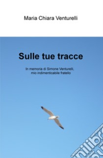 Sulle tue tracce. In memoria di Simone Venturelli, mio indimenticabile fratello libro di Venturelli Maria Chiara