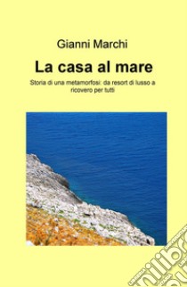 La casa al mare. Storia di una metamorfosi: da resort di lusso a ricovero per tutti libro di Marchi Gianni