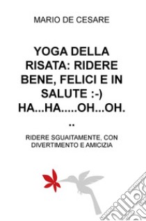 Yoga della risata: ridere bene, felici e in salute. Ha... ha... oh... oh... Ridere sguaiatamente, con divertimento e amicizia libro di De Cesare Mario