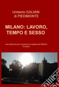 Milano: lavoro, tempo e sesso. Due settimane per conoscere la capitale dei single europea libro di Galvan di Piedimonte Umberto