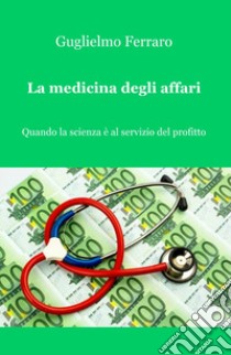 La medicina degli affari. Quando la scienza è al servizio del profitto libro di Ferraro Guglielmo