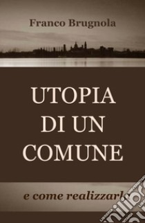 Utopia di un comune... e come realizzarla libro di Brugnola Franco