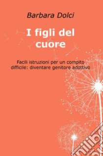 I figli del cuore. Facili istruzioni per un compito difficile: diventare genitore adottivo libro di Dolci Barbara