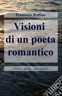 Visioni di un poeta romantico (Versi e prosa... per capire) libro di Ruffino Francesco