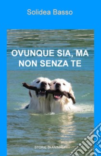 Ovunque sia, ma non senza te. Storie di animali libro di Basso Solidea