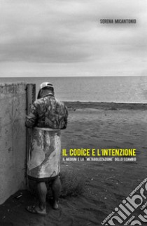 Il codice e l'intenzione. Il medium e la «metabolizzazione» dello scambio libro di Micantonio Serena