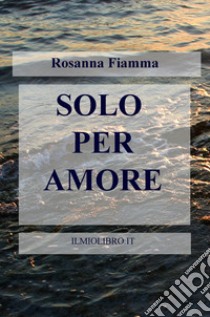 Solo per amore libro di Fiamma Rosanna