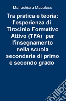 Tra pratica e teoria: l'esperienza di tirocinio formativo attivo (TFA) per l'insegnamento nella scuola secondaria di primo e secondo grado libro di Macaluso Mariachiara