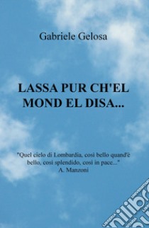 Lassa pur ch'el mond el disa... libro di Gelosa Gabriele