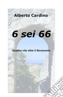 6 sei 66. Quattro vite oltre il Novecento libro di Cardino Alberto