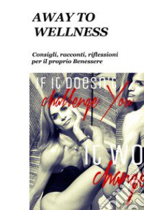 Away to wellness. Consigli, racconti, riflessioni per il proprio benessere libro di Montorsi Chiara