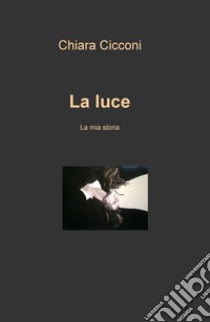 La luce. La mia storia libro di Cicconi Chiara