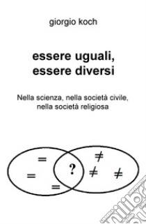 Essere uguali, essere diversi. Nella scienza, nella società civile, nella società religiosa libro di Koch Giorgio