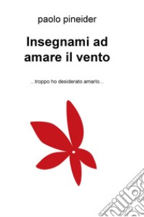 Insegnami ad amare il vento... troppo ho desiderato amarlo... libro di Pineider Paolo