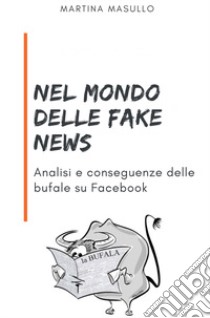 Nel mondo delle fake news. Analisi e conseguenze delle bufale su Facebook libro di Masullo Martina