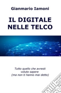 Il digitale nelle Telco. Tutto quello che avresti voluto sapere (ma non ti hanno mai detto) libro di Iamoni Gianmario