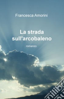 La strada sull'arcobaleno libro di Amorini Francesca