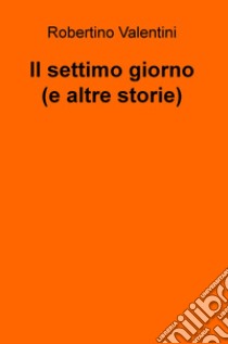 Il settimo giorno e altre storie brevi libro di Valentini Robertino