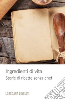 Ingredienti di vita. Storie di ricette senza chef libro di Linguiti Loredana