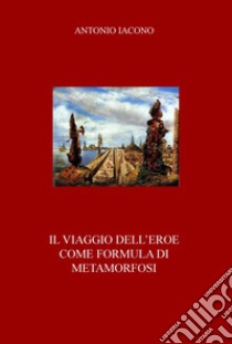 Il viaggio dell'eroe come formula di metamorfosi libro di Iacono Antonio