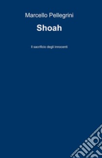 Shoah. Il sacrificio degli innocenti libro di Pellegrini Marcello