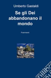 Se gli dei abbandonano il mondo. Frammenti libro di Gastaldi Umberto