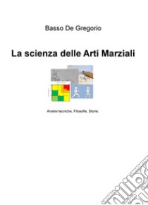 La scienza delle arti marziali. Analisi tecniche, filosofie, storie libro di De Gregorio Basso