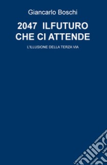 2047. Il futuro che ci attende. L'illusione della terza via libro di Boschi Giancarlo