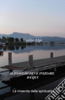 Il viaggio deve iniziare da qui. La rinascita della spiritualità libro di Alpi Emilio