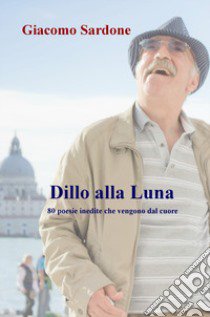 Dillo alla Luna. 80 poesie inedite che vengono dal cuore libro di Sardone Giacomo