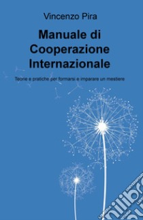 Manuale di cooperazione Internazionale. Teorie e pratiche per formarsi e imparare un mestiere libro di Pira Vincenzo