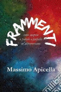 Frammenti. Come sospese o parole o farfalle m'attraversano libro di Apicella Massimo