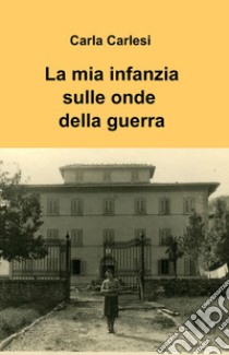 La mia infanzia sulle onde della guerra libro di Carlesi Carla