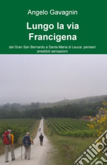 Lungo la via Francigena. Dal Gran San Bernardo a Santa Maria di Leuca: pensieri, aneddoti, sensazioni libro di Gavagnin Angelo