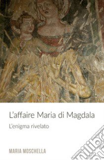 L'affaire Maria di Magdala. L'enigma rivelato libro di Moschella Maria