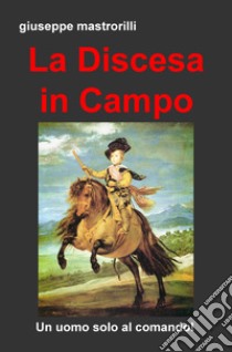 La discesa in campo. Un uomo solo al comando! libro di Mastrorilli Giuseppe