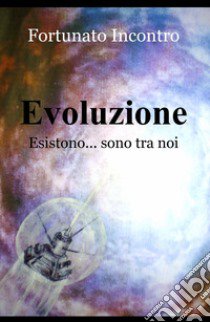 Evoluzione. Esistono... sono tra noi libro di Incontro Fortunato