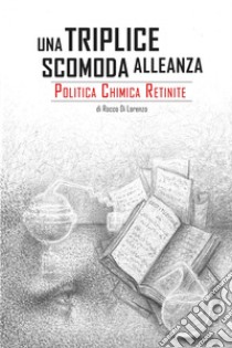 Una triplice scomoda alleanza. Politica, chimica, retinite libro di Di Lorenzo Rocco