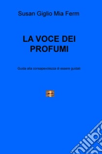 La voce dei profumi. Guida alla consapevolezza di essere guidati libro di Giglio Susan; Ferm Mia